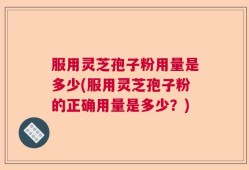 服用灵芝孢子粉用量是多少(服用灵芝孢子粉的正确用量是多少？)