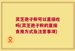 灵芝孢子粉可以直接吃吗(灵芝孢子粉的直接食用方式及注意事项)
