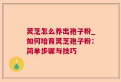 灵芝怎么养出孢子粉_如何培育灵芝孢子粉：简单步骤与技巧