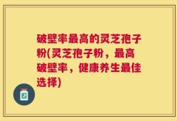 破壁率最高的灵芝孢子粉(灵芝孢子粉，最高破壁率，健康养生最佳选择)