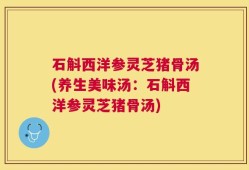 石斛西洋参灵芝猪骨汤(养生美味汤：石斛西洋参灵芝猪骨汤)