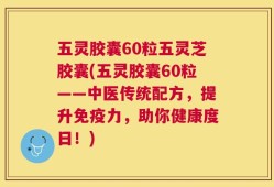五灵胶囊60粒五灵芝胶囊(五灵胶囊60粒——中医传统配方，提升免疫力，助你健康度日！)