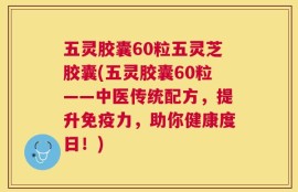 五灵胶囊60粒五灵芝胶囊(五灵胶囊60粒——中医传统配方，提升免疫力，助你健康度日！)