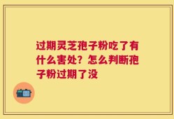 过期灵芝孢子粉吃了有什么害处？怎么判断孢子粉过期了没