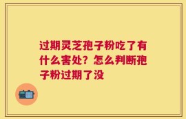 过期灵芝孢子粉吃了有什么害处？怎么判断孢子粉过期了没