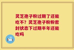 灵芝孢子粉过期了还能吃不？灵芝孢子粉粉密封状态下过期半年还能吃吗