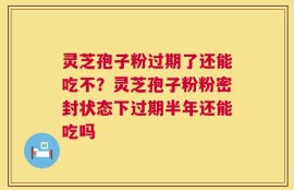 灵芝孢子粉过期了还能吃不？灵芝孢子粉粉密封状态下过期半年还能吃吗