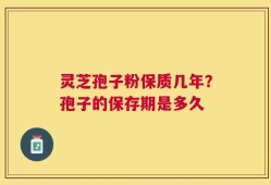 灵芝孢子粉保质几年？孢子的保存期是多久