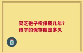 灵芝孢子粉保质几年？孢子的保存期是多久