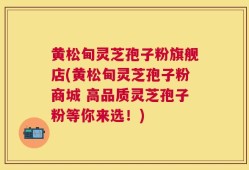 黄松甸灵芝孢子粉旗舰店(黄松甸灵芝孢子粉商城 高品质灵芝孢子粉等你来选！)