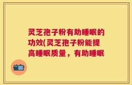 灵芝孢子粉有助睡眠的功效(灵芝孢子粉能提高睡眠质量，有助睡眠