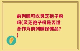 前列腺可吃灵芝孢子粉吗(灵芝孢子粉是否适合作为前列腺保健品？)