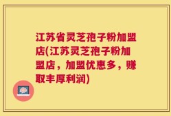 江苏省灵芝孢子粉加盟店(江苏灵芝孢子粉加盟店，加盟优惠多，赚取丰厚利润)