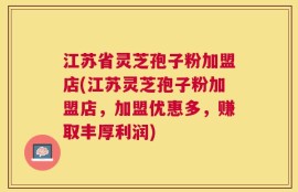 江苏省灵芝孢子粉加盟店(江苏灵芝孢子粉加盟店，加盟优惠多，赚取丰厚利润)