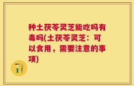 种土茯苓灵芝能吃吗有毒吗(土茯苓灵芝：可以食用，需要注意的事项)