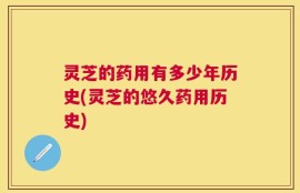 灵芝的药用有多少年历史(灵芝的悠久药用历史)