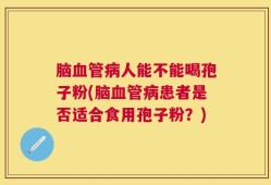 脑血管病人能不能喝孢子粉(脑血管病患者是否适合食用孢子粉？)