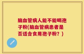 脑血管病人能不能喝孢子粉(脑血管病患者是否适合食用孢子粉？)