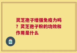 灵芝孢子增强免疫力吗？灵芝孢子粉的功效和作用是什么