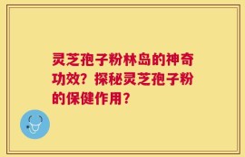 灵芝孢子粉林岛的神奇功效？探秘灵芝孢子粉的保健作用？