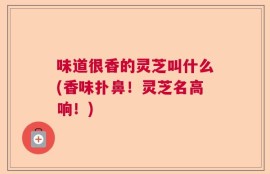 味道很香的灵芝叫什么(香味扑鼻！灵芝名高响！)