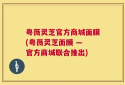 粤薇灵芝官方商城面膜(粤薇灵芝面膜 — 官方商城联合推出)
