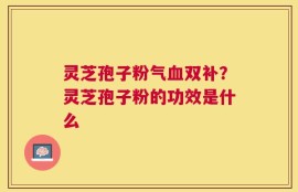 灵芝孢子粉气血双补？灵芝孢子粉的功效是什么