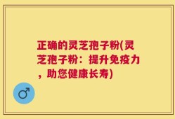 正确的灵芝孢子粉(灵芝孢子粉：提升免疫力，助您健康长寿)
