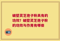 破壁灵芝孢子粉具有的功效？破壁灵芝孢子粉的功效与作用有哪些