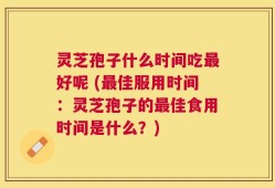 灵芝孢子什么时间吃最好呢 (最佳服用时间：灵芝孢子的最佳食用时间是什么？)