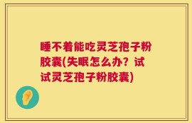 睡不着能吃灵芝孢子粉胶囊(失眠怎么办？试试灵芝孢子粉胶囊)