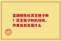 宫颈阳性吃灵芝孢子粉？灵芝孢子粉的功效、作用及禁忌是什么