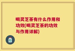 喝灵芝茶有什么作用和功效(喝灵芝茶的功效与作用详解)