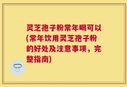 灵芝孢子粉常年喝可以(常年饮用灵芝孢子粉的好处及注意事项，完整指南)