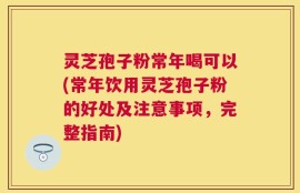 灵芝孢子粉常年喝可以(常年饮用灵芝孢子粉的好处及注意事项，完整指南)