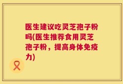 医生建议吃灵芝孢子粉吗(医生推荐食用灵芝孢子粉，提高身体免疫力)