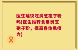 医生建议吃灵芝孢子粉吗(医生推荐食用灵芝孢子粉，提高身体免疫力)