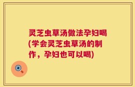 灵芝虫草汤做法孕妇喝(学会灵芝虫草汤的制作，孕妇也可以喝)