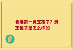 香港第一灵芝孢子？灵芝孢子是怎么样的