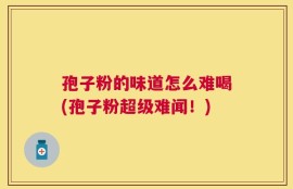 孢子粉的味道怎么难喝(孢子粉超级难闻！)