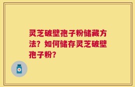 灵芝破壁孢子粉储藏方法？如何储存灵芝破壁孢子粉？