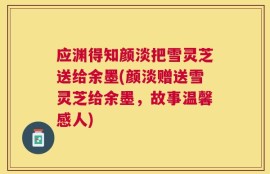 应渊得知颜淡把雪灵芝送给余墨(颜淡赠送雪灵芝给余墨，故事温馨感人)