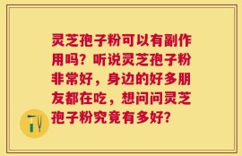 灵芝孢子粉可以有副作用吗？听说灵芝孢子粉非常好，身边的好多朋友都在吃，想问问灵芝孢子粉究竟有多好？