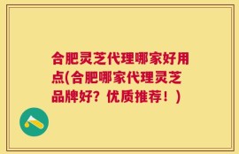 合肥灵芝代理哪家好用点(合肥哪家代理灵芝品牌好？优质推荐！)