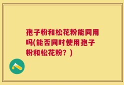 孢子粉和松花粉能同用吗(能否同时使用孢子粉和松花粉？)