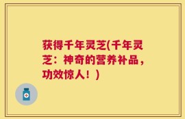 获得千年灵芝(千年灵芝：神奇的营养补品，功效惊人！)