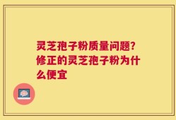 灵芝孢子粉质量问题？修正的灵芝孢子粉为什么便宜