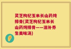 灵芝枸杞玉米长山药炖排骨(灵芝枸杞玉米长山药炖排骨——滋补养生美味汤)