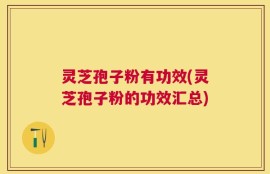 灵芝孢子粉有功效(灵芝孢子粉的功效汇总)