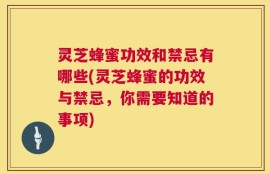 灵芝蜂蜜功效和禁忌有哪些(灵芝蜂蜜的功效与禁忌，你需要知道的事项)